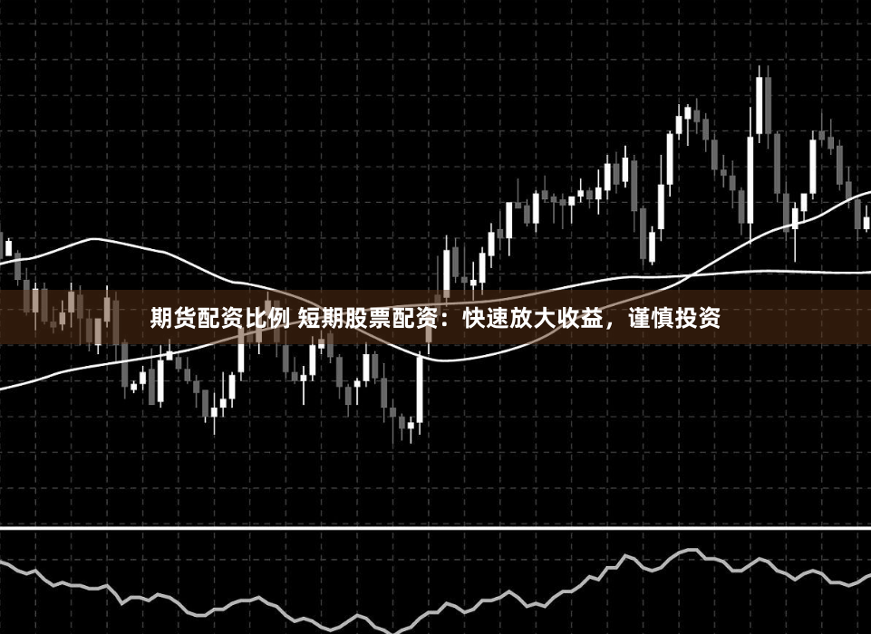期货配资比例 短期股票配资：快速放大收益，谨慎投资