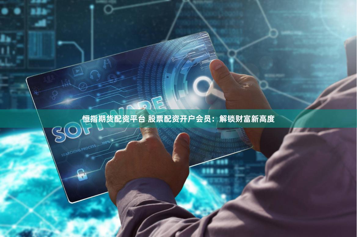 恒指期货配资平台 股票配资开户会员：解锁财富新高度