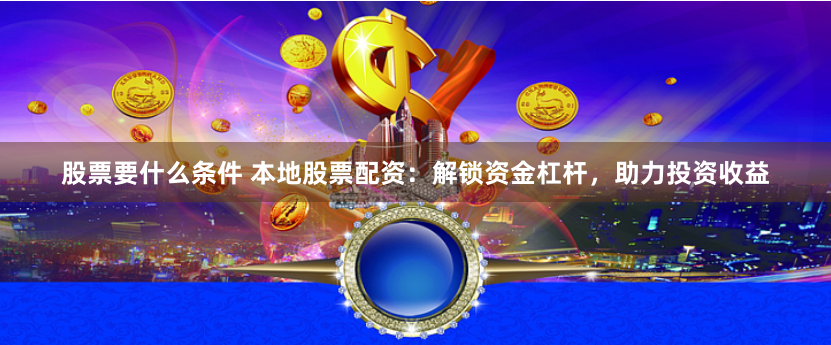 股票要什么条件 本地股票配资：解锁资金杠杆，助力投资收益
