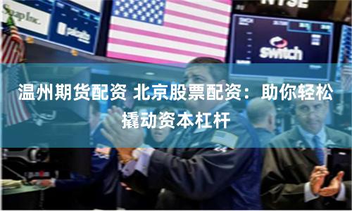 温州期货配资 北京股票配资：助你轻松撬动资本杠杆