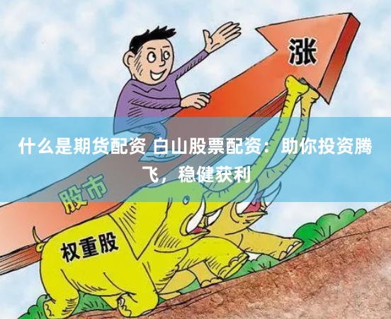 什么是期货配资 白山股票配资：助你投资腾飞，稳健获利