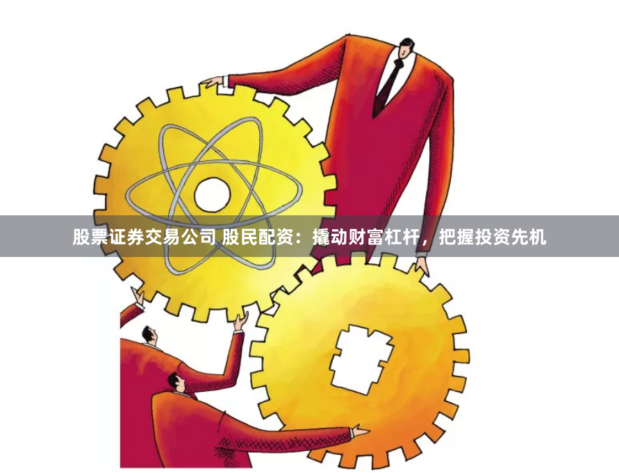 股票证券交易公司 股民配资：撬动财富杠杆，把握投资先机
