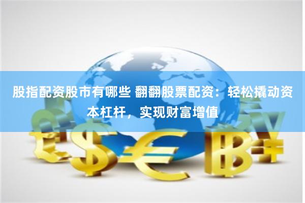 股指配资股市有哪些 翻翻股票配资：轻松撬动资本杠杆，实现财富增值