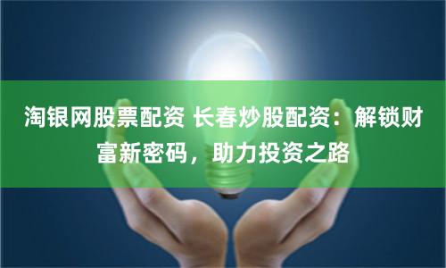 淘银网股票配资 长春炒股配资：解锁财富新密码，助力投资之路