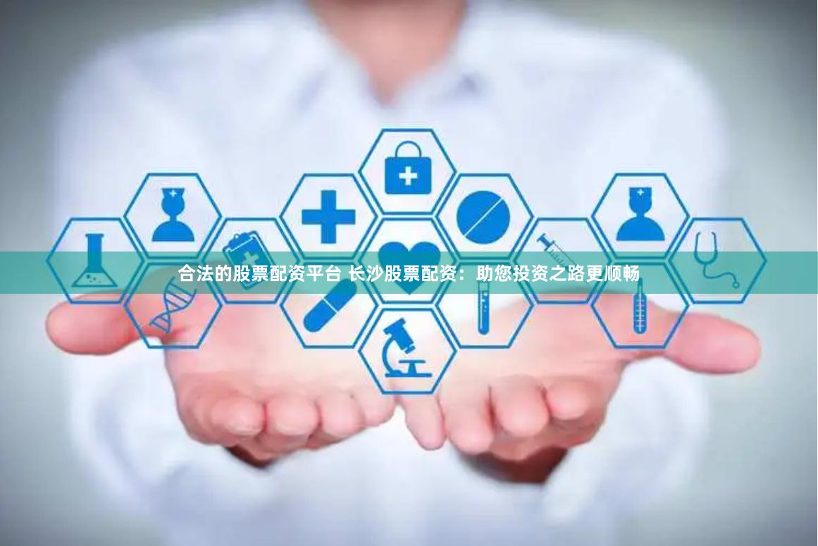 合法的股票配资平台 长沙股票配资：助您投资之路更顺畅