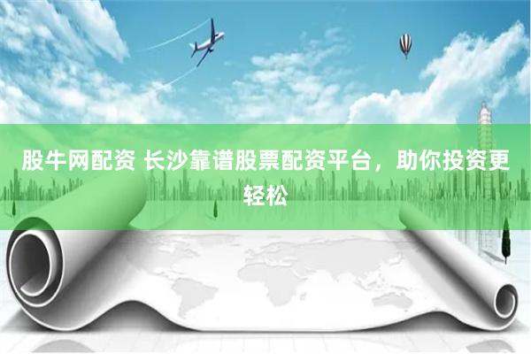 股牛网配资 长沙靠谱股票配资平台，助你投资更轻松
