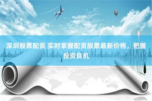 深圳股票配资 实时掌握配资股票最新价格，把握投资良机