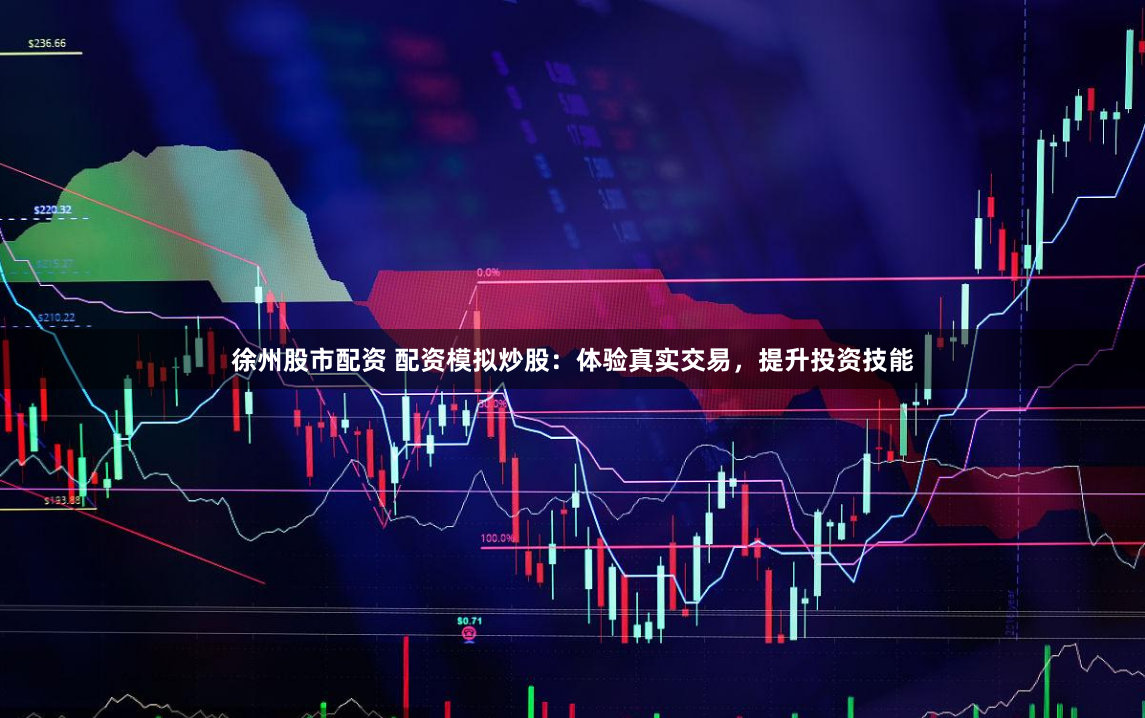 徐州股市配资 配资模拟炒股：体验真实交易，提升投资技能