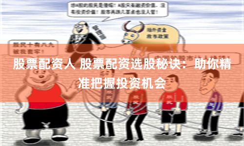 股票配资人 股票配资选股秘诀：助你精准把握投资机会