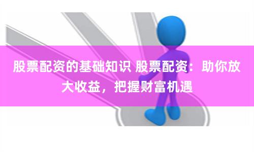 股票配资的基础知识 股票配资：助你放大收益，把握财富机遇