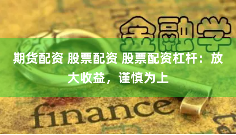 期货配资 股票配资 股票配资杠杆：放大收益，谨慎为上