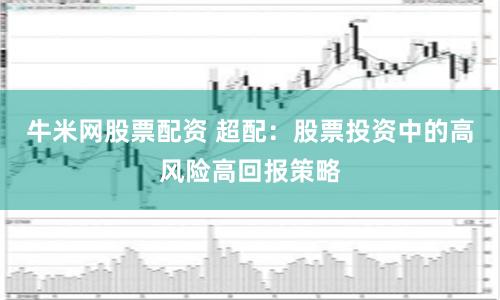 牛米网股票配资 超配：股票投资中的高风险高回报策略