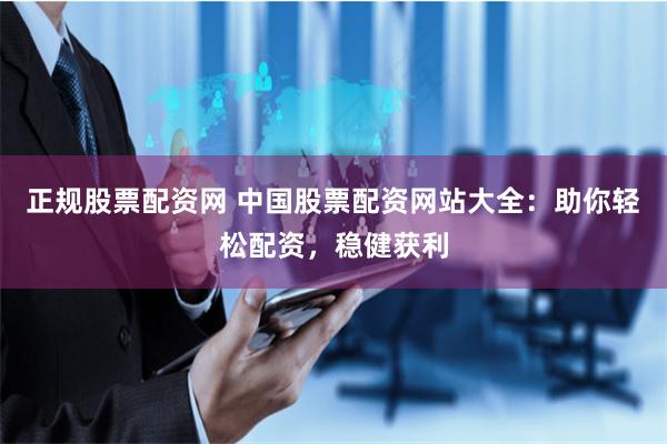 正规股票配资网 中国股票配资网站大全：助你轻松配资，稳健获利