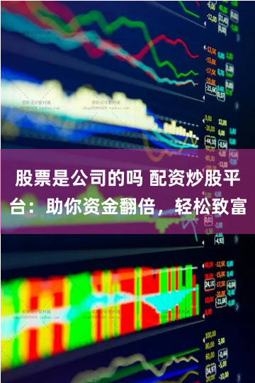 股票是公司的吗 配资炒股平台：助你资金翻倍，轻松致富
