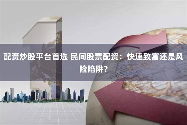 配资炒股平台首选 民间股票配资：快速致富还是风险陷阱？