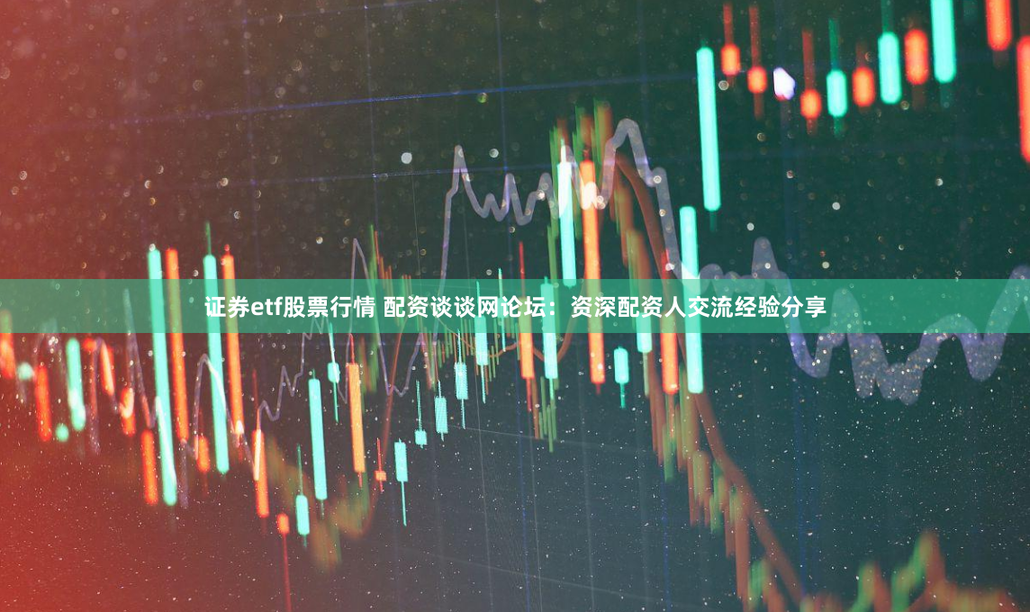 证券etf股票行情 配资谈谈网论坛：资深配资人交流经验分享