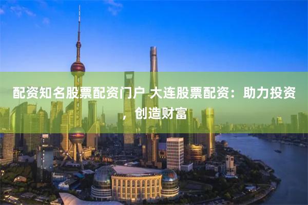 配资知名股票配资门户 大连股票配资：助力投资，创造财富