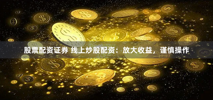 股票配资证券 线上炒股配资：放大收益，谨慎操作