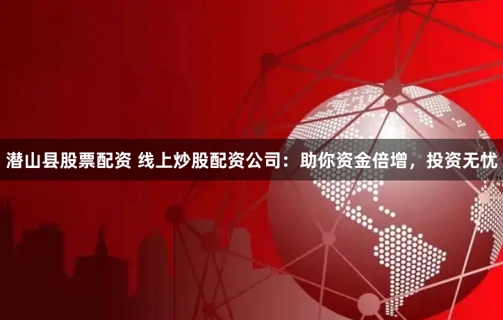 潜山县股票配资 线上炒股配资公司：助你资金倍增，投资无忧