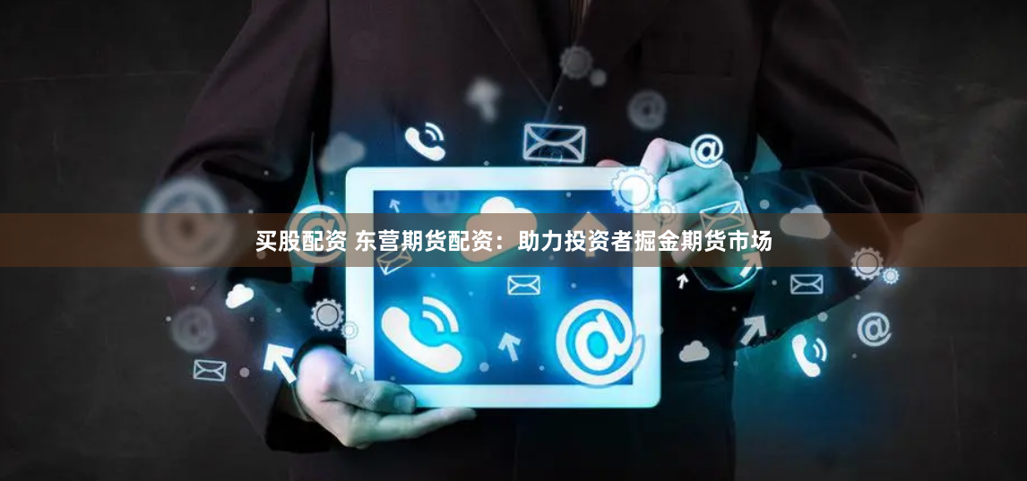 买股配资 东营期货配资：助力投资者掘金期货市场