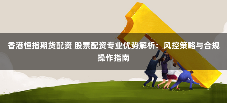 香港恒指期货配资 股票配资专业优势解析：风控策略与合规操作指南