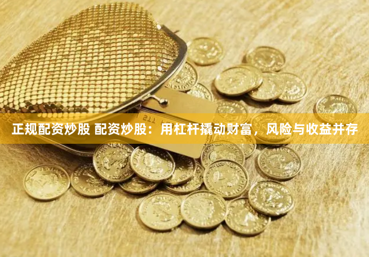 正规配资炒股 配资炒股：用杠杆撬动财富，风险与收益并存