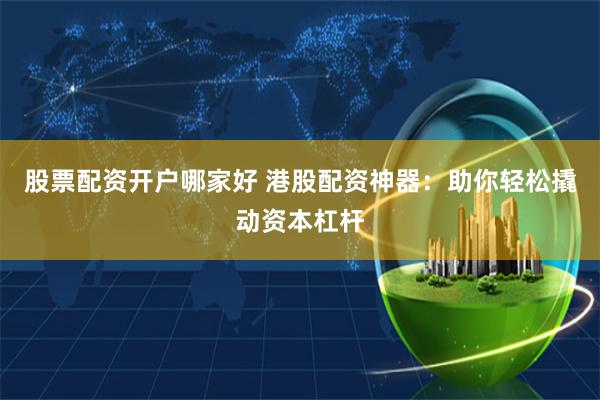 股票配资开户哪家好 港股配资神器：助你轻松撬动资本杠杆