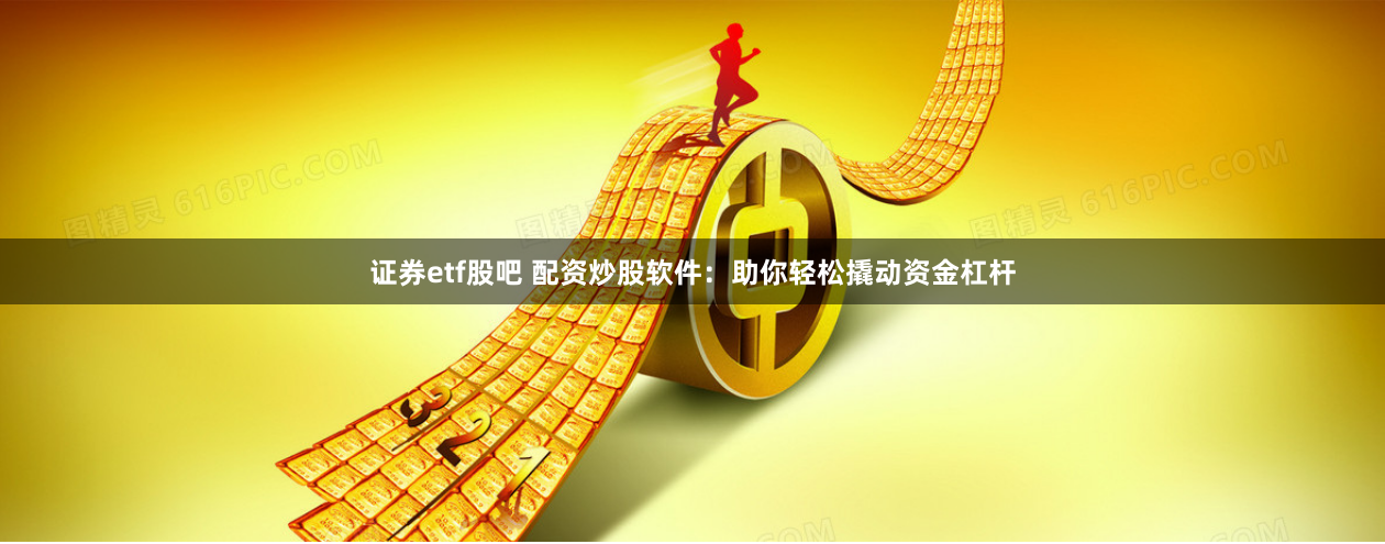 证券etf股吧 配资炒股软件：助你轻松撬动资金杠杆