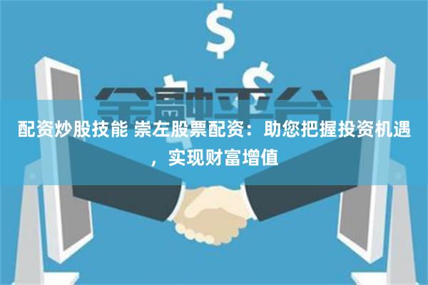 配资炒股技能 崇左股票配资：助您把握投资机遇，实现财富增值