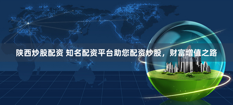 陕西炒股配资 知名配资平台助您配资炒股，财富增值之路