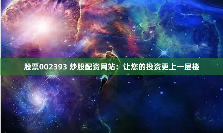 股票002393 炒股配资网站：让您的投资更上一层楼