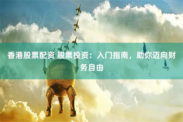 香港股票配资 股票投资：入门指南，助你迈向财务自由