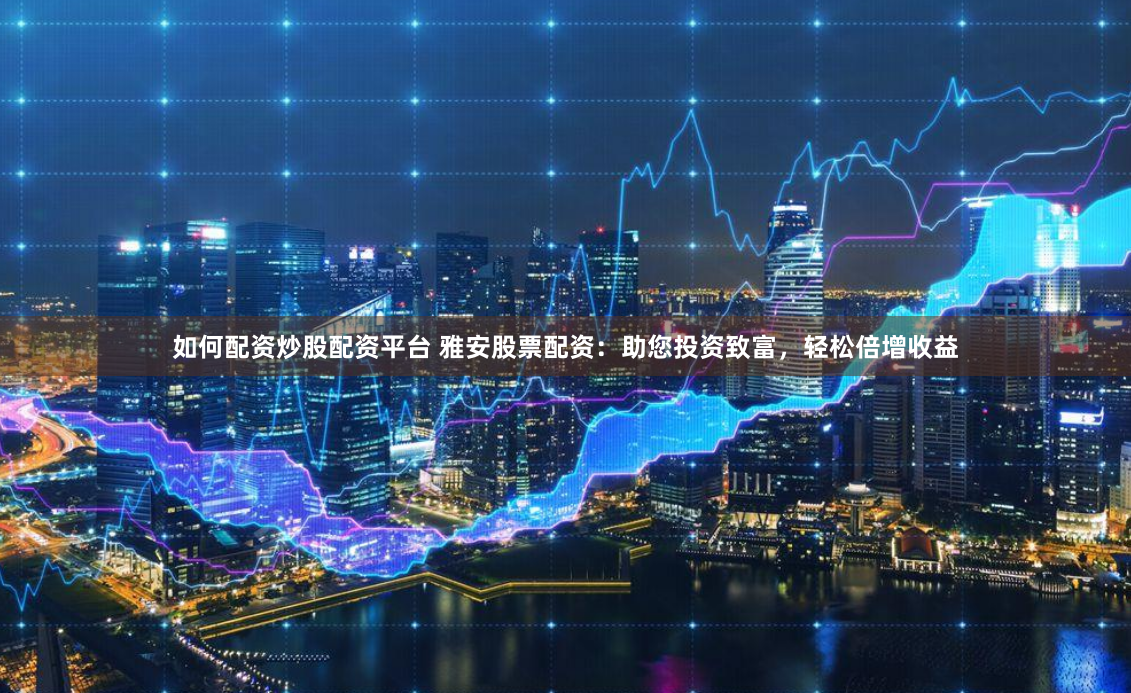 如何配资炒股配资平台 雅安股票配资：助您投资致富，轻松倍增收益