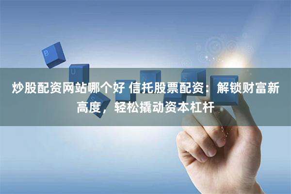 炒股配资网站哪个好 信托股票配资：解锁财富新高度，轻松撬动资本杠杆