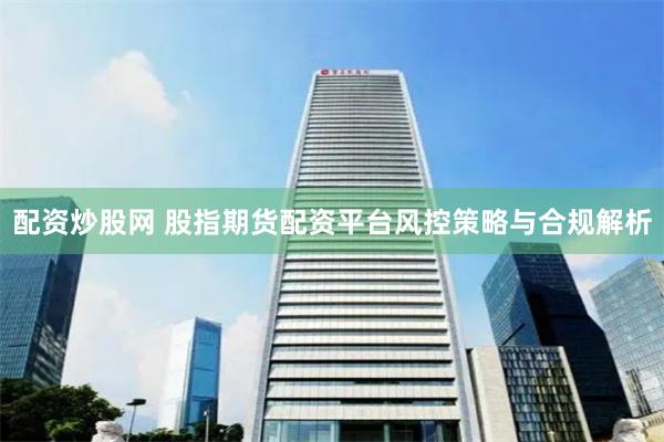 配资炒股网 股指期货配资平台风控策略与合规解析