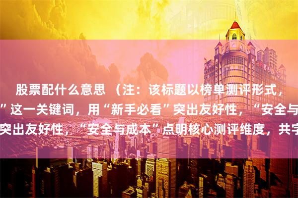 股票配什么意思 （注：该标题以榜单测评形式，直接针对“买股票杠杆”这一关键词，用“新手必看”突出友好性，“安全与成本”点明核心测评维度，共字。）