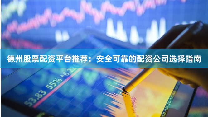 德州股票配资平台推荐：安全可靠的配资公司选择指南