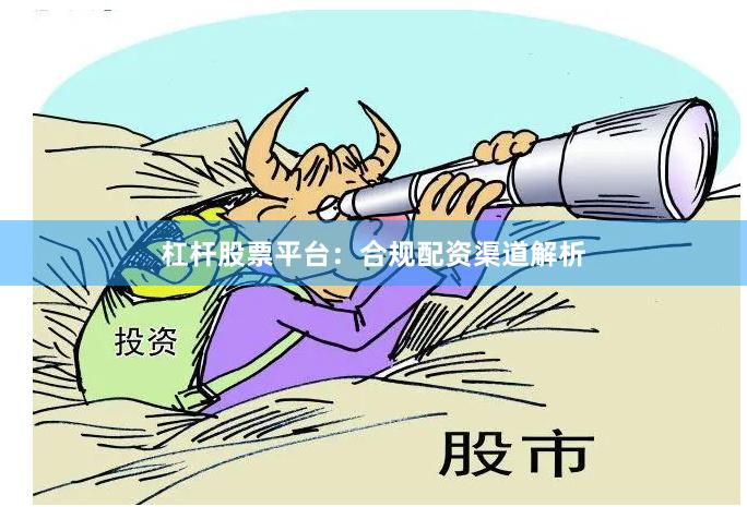 杠杆股票平台：合规配资渠道解析