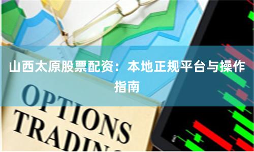 山西太原股票配资：本地正规平台与操作指南