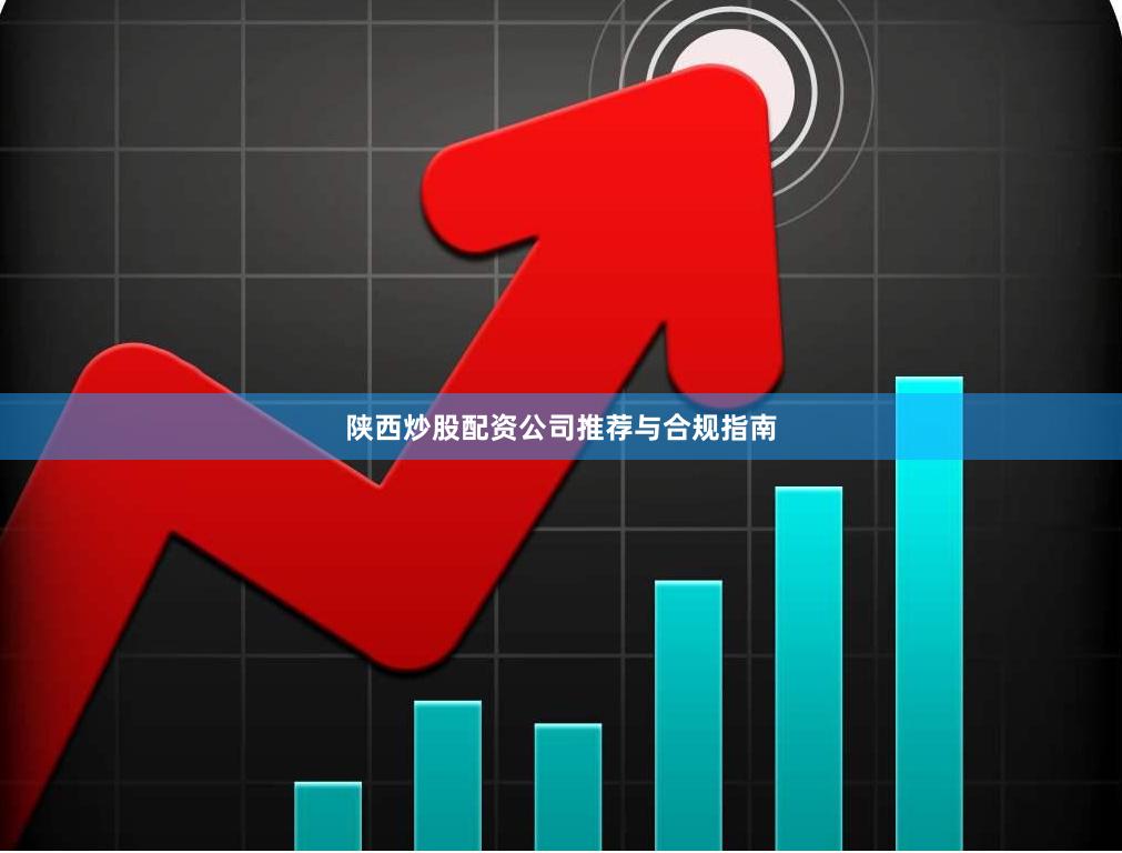 陕西炒股配资公司推荐与合规指南