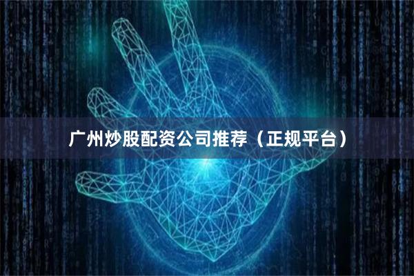 广州炒股配资公司推荐（正规平台）