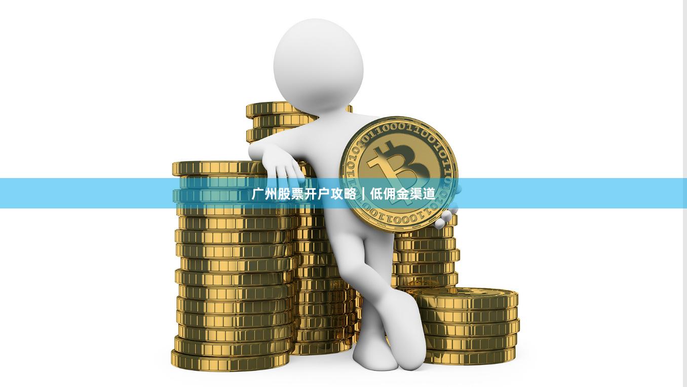 广州股票开户攻略｜低佣金渠道