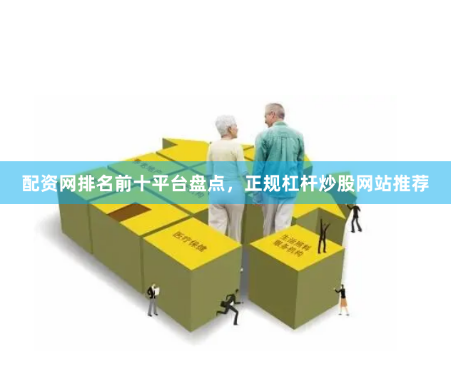 配资网排名前十平台盘点，正规杠杆炒股网站推荐