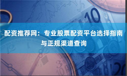 配资推荐网：专业股票配资平台选择指南与正规渠道查询