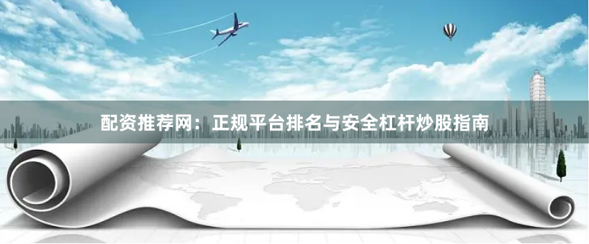 配资推荐网：正规平台排名与安全杠杆炒股指南