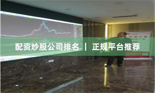 配资炒股公司排名 ｜ 正规平台推荐
