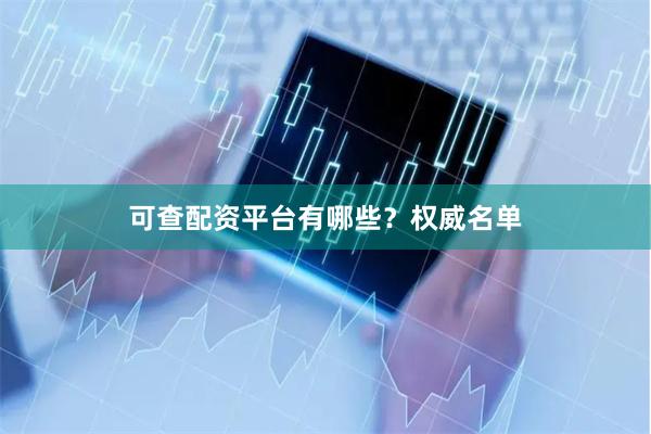 可查配资平台有哪些？权威名单