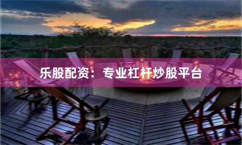 乐股配资：专业杠杆炒股平台