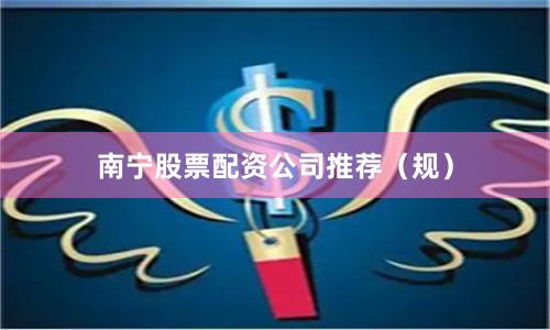 南宁股票配资公司推荐（规）