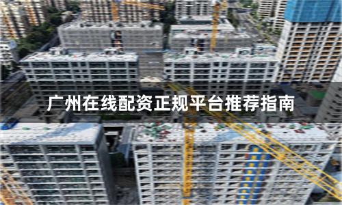 广州在线配资正规平台推荐指南